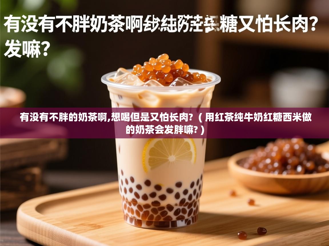 有没有不胖的奶茶啊,想喝但是又怕长肉?  ( 用红茶纯牛奶红糖西米做的奶茶会发胖嘛? )  有没有不胖的奶茶啊,想喝但是又怕长肉?  ( 用红茶纯牛奶红糖西米做的奶茶会发胖嘛? )