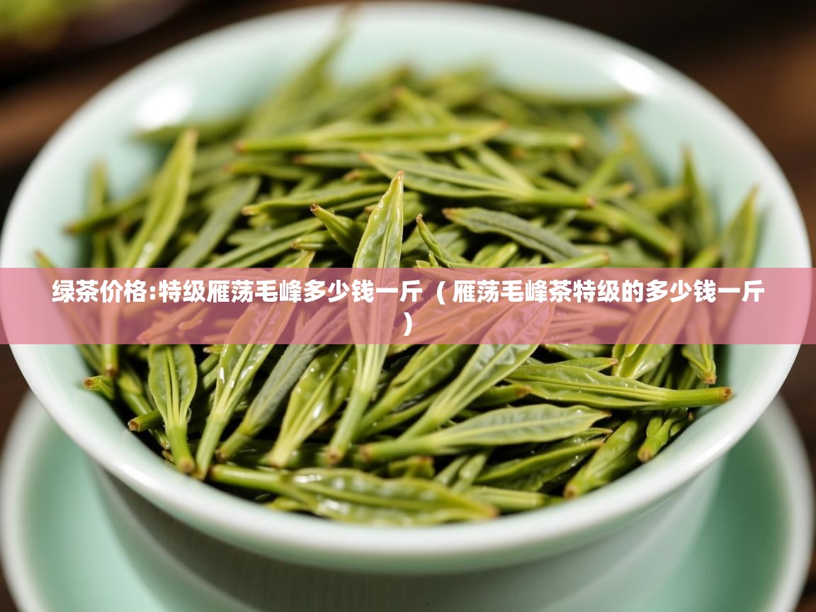 绿茶价格:特级雁荡毛峰多少钱一斤  ( 雁荡毛峰茶特级的多少钱一斤 )  绿茶价格:特级雁荡毛峰多少钱一斤  ( 雁荡毛峰茶特级的多少钱一斤 )