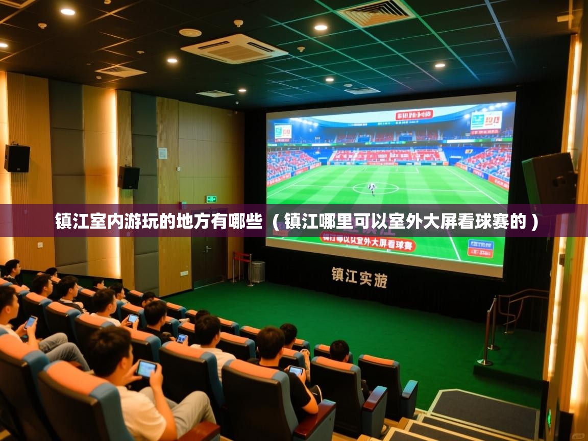 镇江室内游玩的地方有哪些  ( 镇江哪里可以室外大屏看球赛的 )  镇江室内游玩的地方有哪些  ( 镇江哪里可以室外大屏看球赛的 )