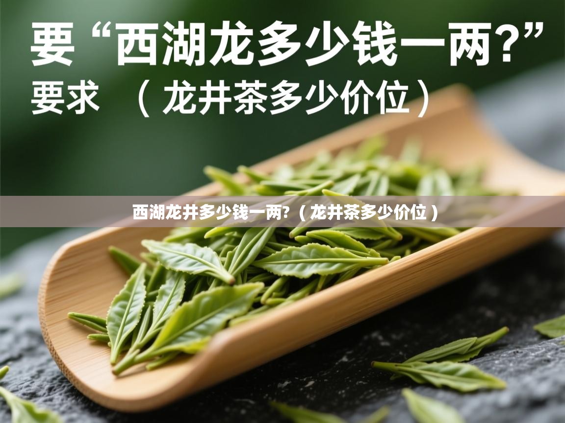 西湖龙井多少钱一两?  ( 龙井茶多少价位 )  西湖龙井多少钱一两?  ( 龙井茶多少价位 )