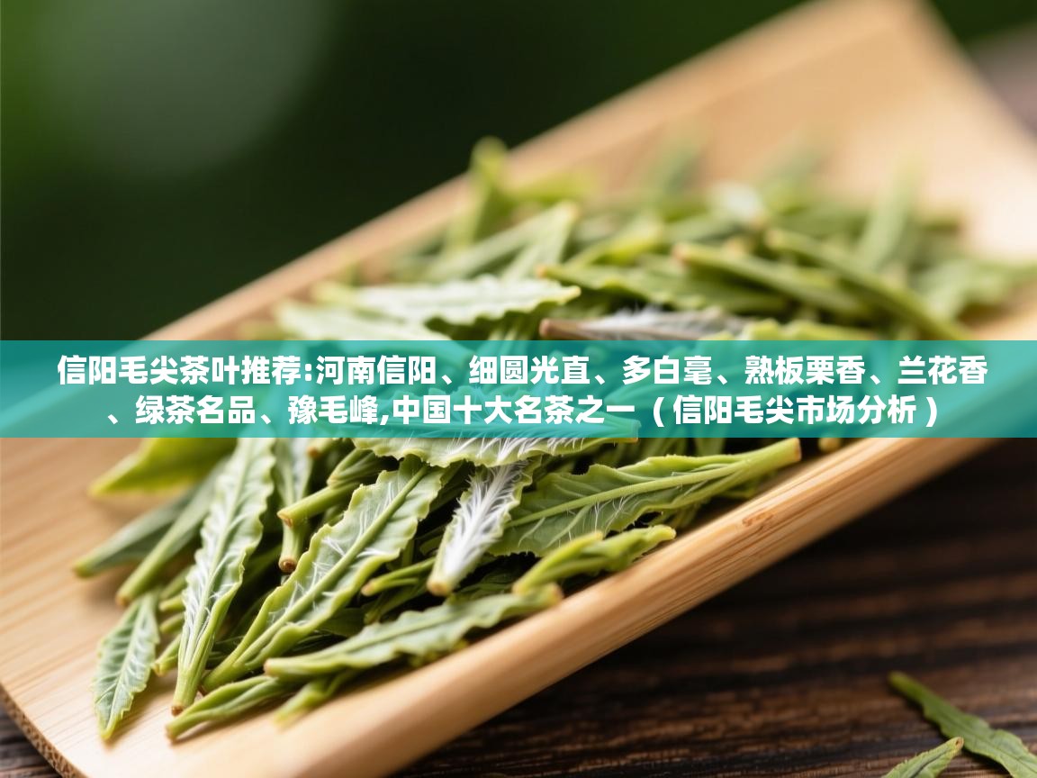信阳毛尖茶叶推荐:河南信阳、细圆光直、多白毫、熟板栗香、兰花香、绿茶名品、豫毛峰,中国十大名茶之一  ( 信阳毛尖市场分析 )  信阳毛尖茶叶推荐:河南信阳、细圆光直、多白毫、熟板栗香、兰花香、绿茶名品、豫毛峰,中国十大名茶之一  ( 信阳毛尖市场分析 )