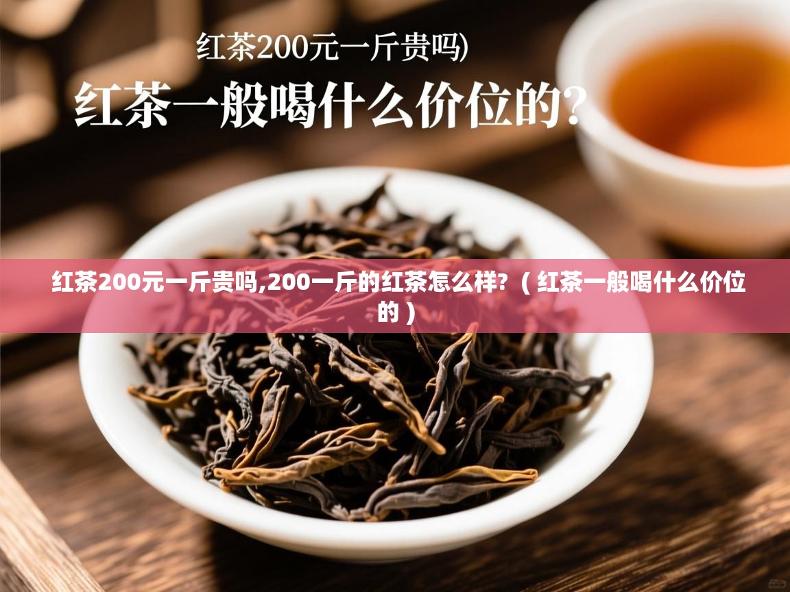 红茶200元一斤贵吗,200一斤的红茶怎么样?  ( 红茶一般喝什么价位的 )  红茶200元一斤贵吗,200一斤的红茶怎么样?  ( 红茶一般喝什么价位的 )