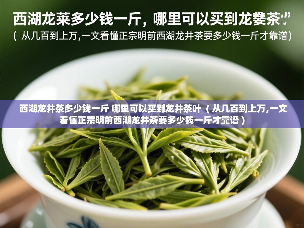 西湖龙井茶多少钱一斤 哪里可以买到龙井茶叶  ( 从几百到上万,一文看懂正宗明前西湖龙井茶要多少钱一斤才靠谱 )  西湖龙井茶多少钱一斤 哪里可以买到龙井茶叶  ( 从几百到上万,一文看懂正宗明前西湖龙井茶要多少钱一斤才靠谱 )