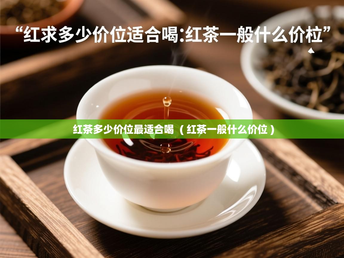 红茶多少价位最适合喝  ( 红茶一般什么价位 )  红茶多少价位最适合喝  ( 红茶一般什么价位 )