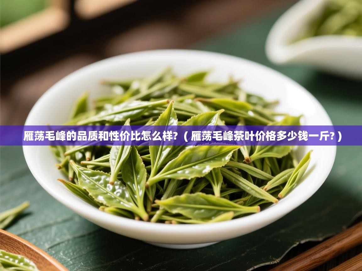 雁荡毛峰的品质和性价比怎么样?  ( 雁荡毛峰茶叶价格多少钱一斤? )  雁荡毛峰的品质和性价比怎么样?  ( 雁荡毛峰茶叶价格多少钱一斤? )