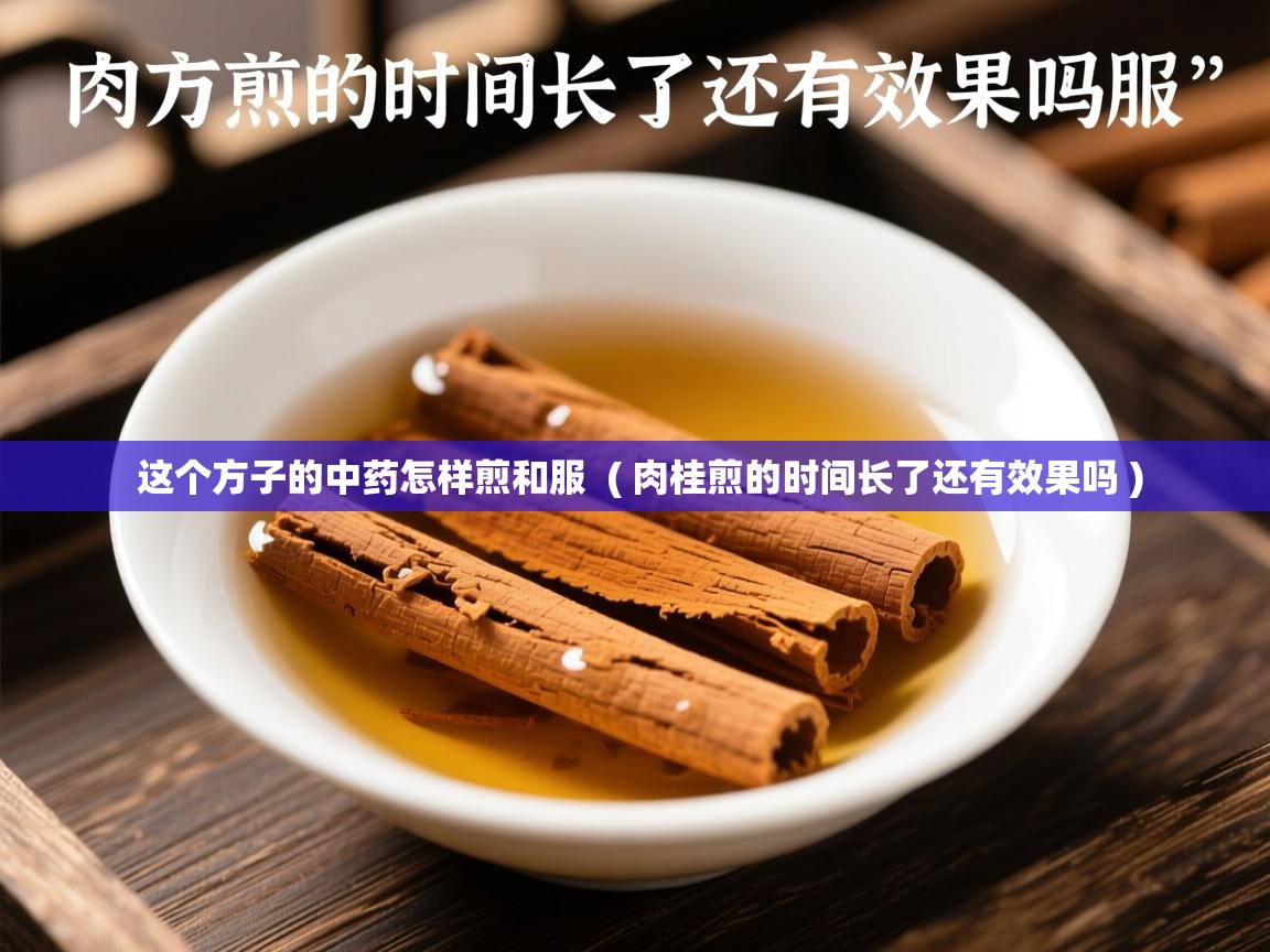  这个方子的中药怎样煎和服  ( 肉桂煎的时间长了还有效果吗 )