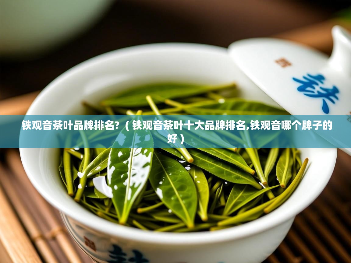 铁观音茶叶品牌排名?  ( 铁观音茶叶十大品牌排名,铁观音哪个牌子的好 )  铁观音茶叶品牌排名?  ( 铁观音茶叶十大品牌排名,铁观音哪个牌子的好 )