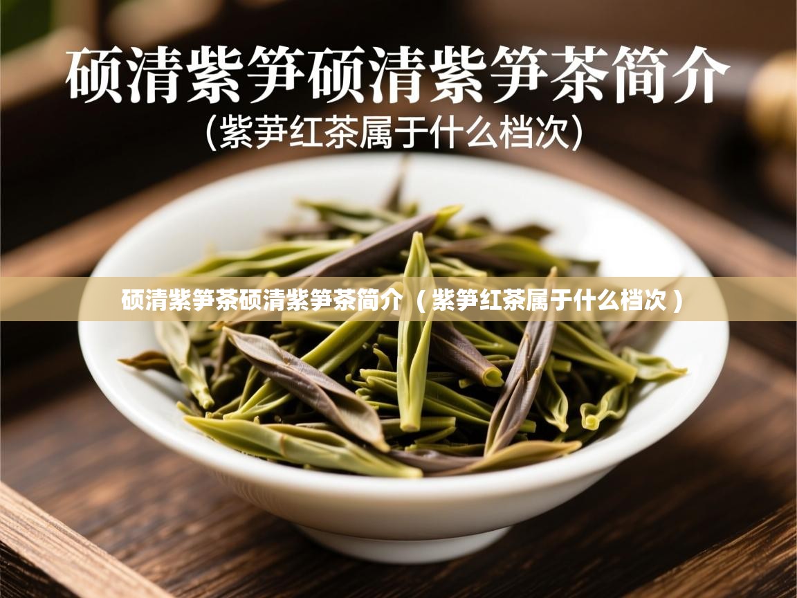 硕清紫笋茶硕清紫笋茶简介  ( 紫笋红茶属于什么档次 )  硕清紫笋茶硕清紫笋茶简介  ( 紫笋红茶属于什么档次 )