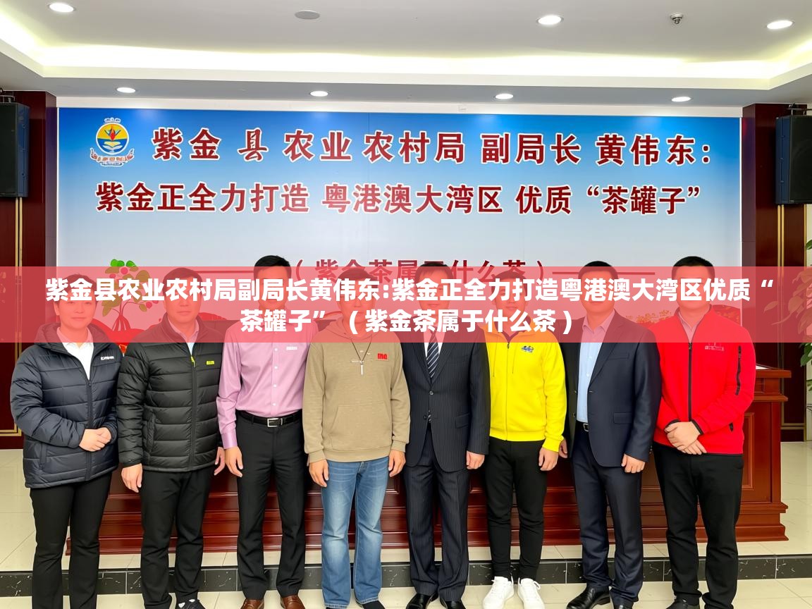 详细阅读: 紫金县农业农村局副局长黄伟东:紫金正全力打造粤港澳大湾区优质“茶罐子”  ( 紫金茶属于什么茶 )  紫金县农业农村局副局长黄伟东:紫金正全力打造粤港澳大湾区优质“茶罐子”  ( 紫金茶属于什么茶 )