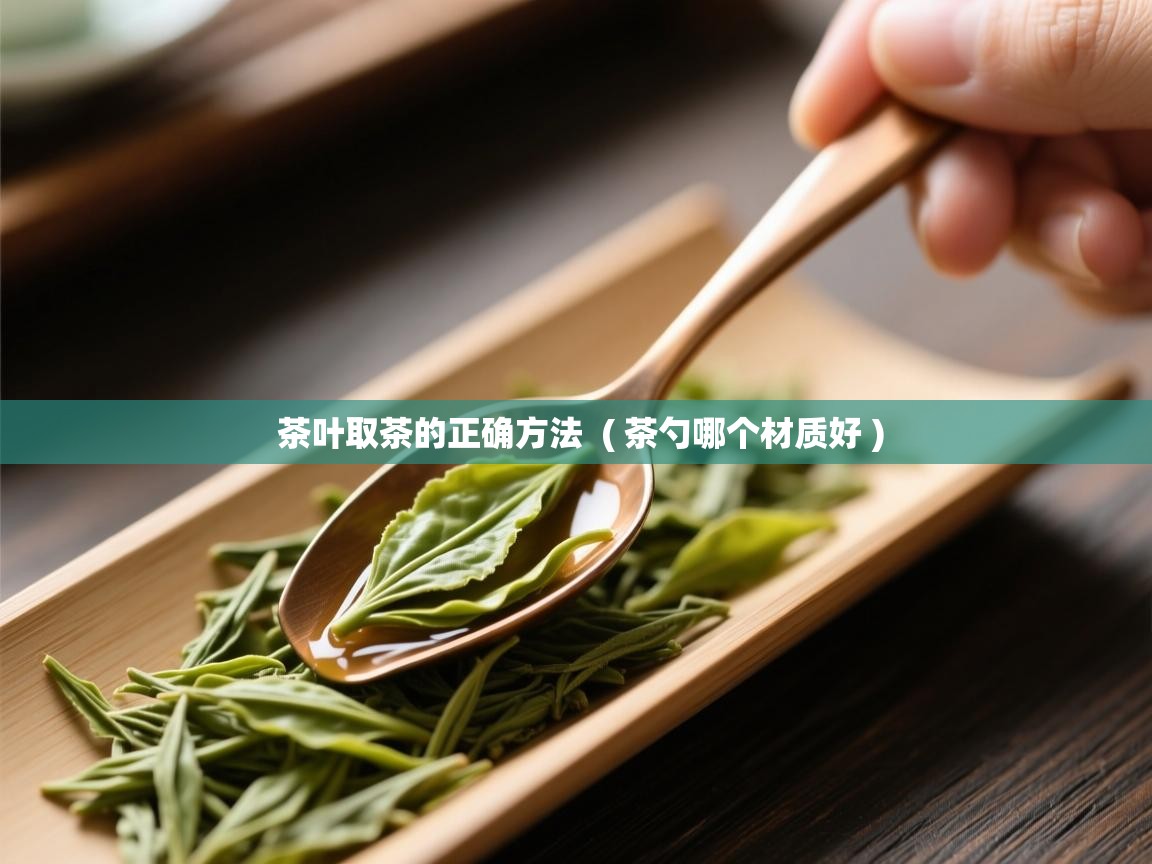 茶叶取茶的正确方法  ( 茶勺哪个材质好 )  茶叶取茶的正确方法  ( 茶勺哪个材质好 )