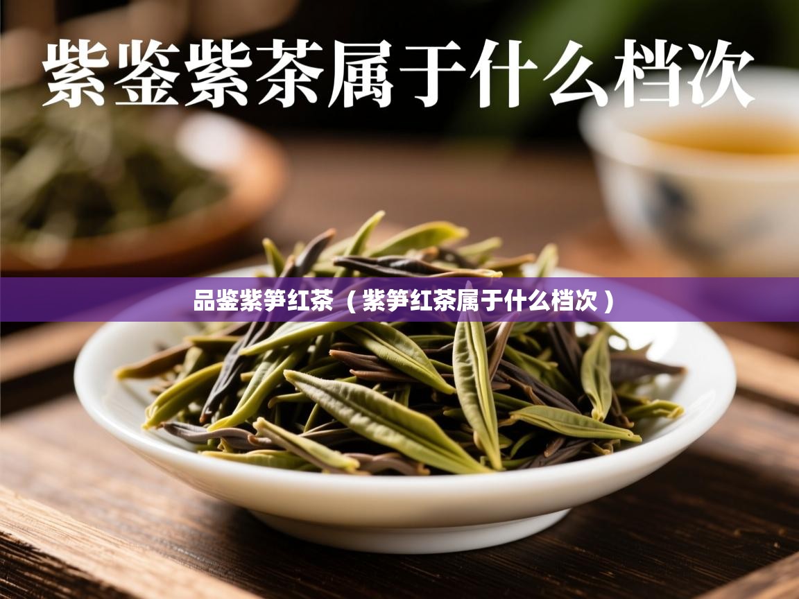 品鉴紫笋红茶  ( 紫笋红茶属于什么档次 )  品鉴紫笋红茶  ( 紫笋红茶属于什么档次 )