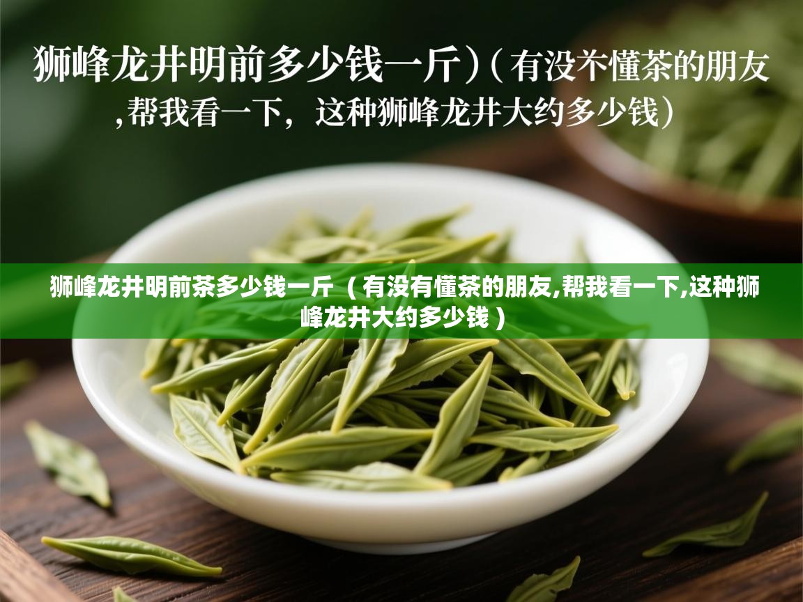 详细阅读: 狮峰龙井明前茶多少钱一斤  ( 有没有懂茶的朋友,帮我看一下,这种狮峰龙井大约多少钱 )  狮峰龙井明前茶多少钱一斤  ( 有没有懂茶的朋友,帮我看一下,这种狮峰龙井大约多少钱 )