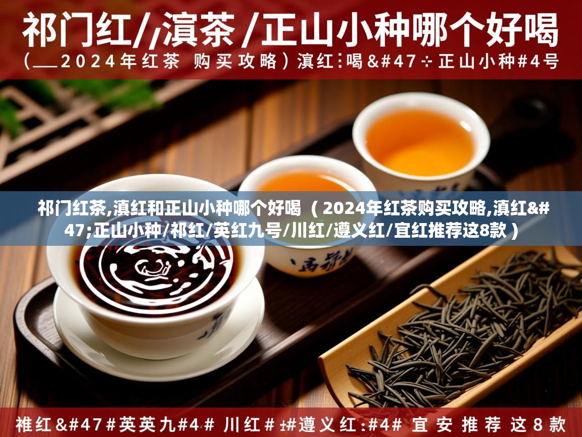 祁门红茶,滇红和正山小种哪个好喝  ( 2024年红茶购买攻略,滇红/正山小种/祁红/英红九号/川红/遵义红/宜红推荐这8款 )  祁门红茶,滇红和正山小种哪个好喝  ( 2024年红茶购买攻略,滇红/正山小种/祁红/英红九号/川红/遵义红/宜红推荐这8款 )