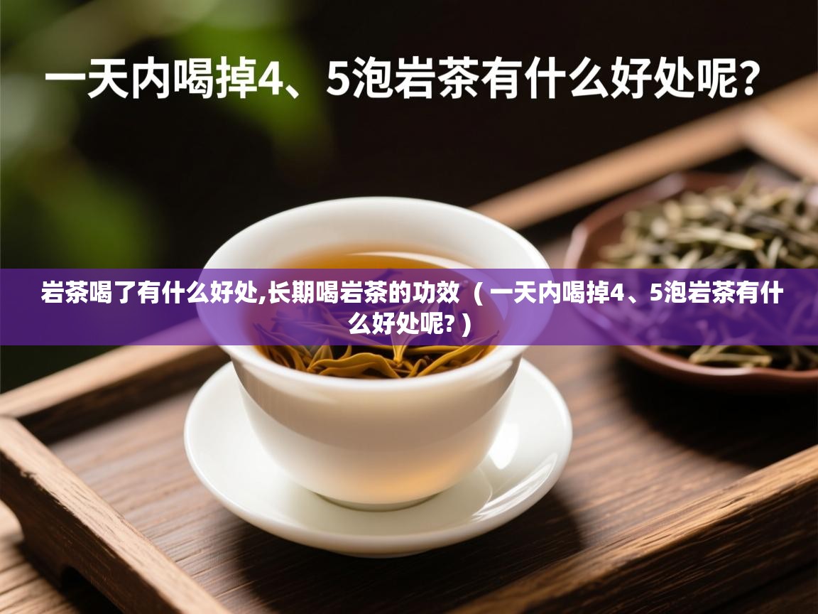 详细阅读: 岩茶喝了有什么好处,长期喝岩茶的功效  ( 一天内喝掉4、5泡岩茶有什么好处呢? )  岩茶喝了有什么好处,长期喝岩茶的功效  ( 一天内喝掉4、5泡岩茶有什么好处呢? )