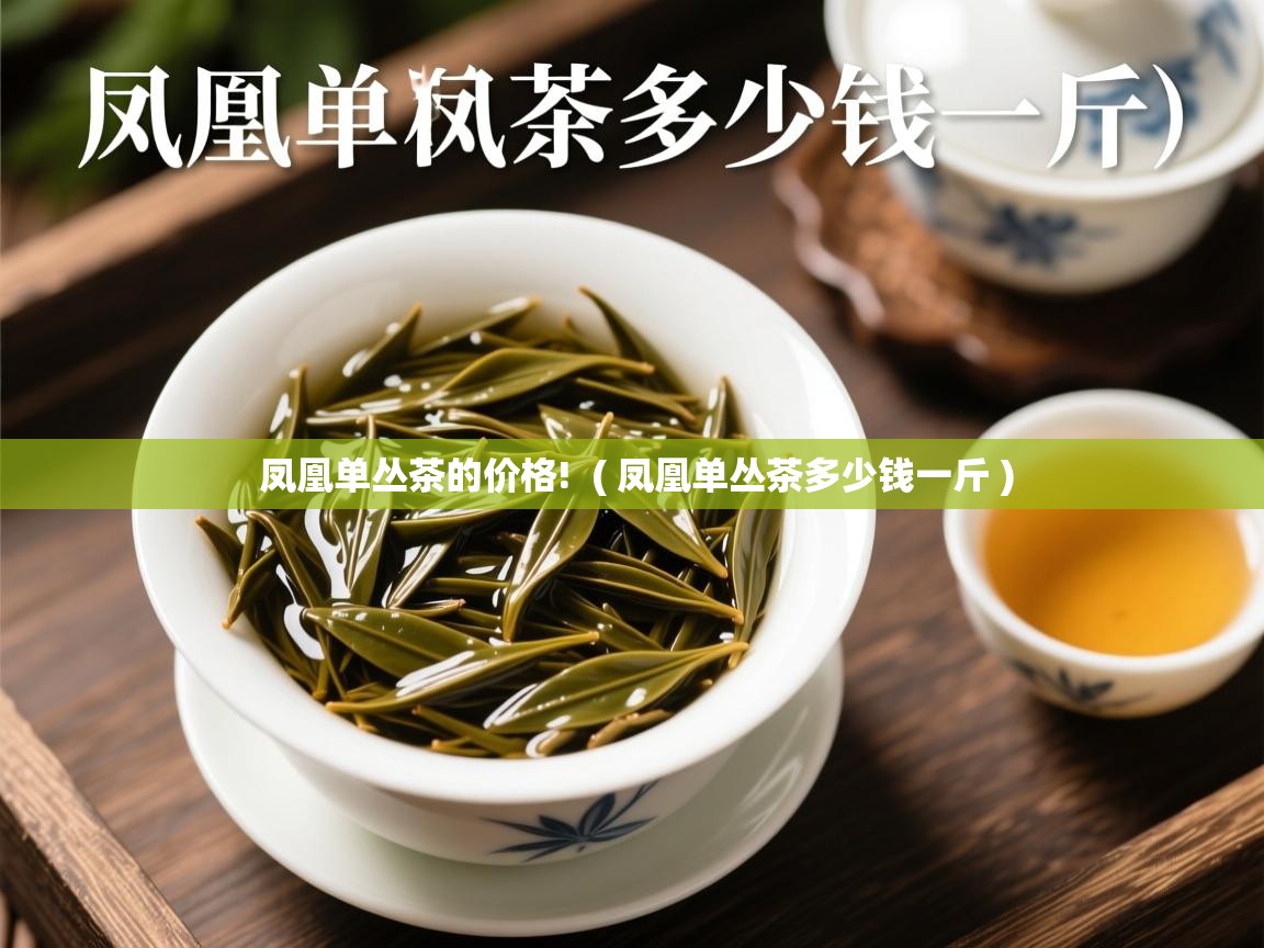  凤凰单丛茶的价格!  ( 凤凰单丛茶多少钱一斤 )