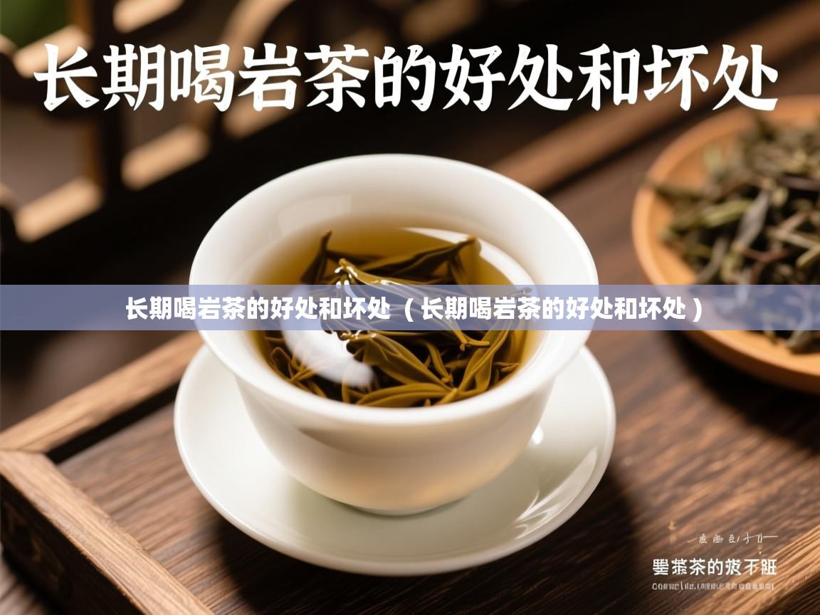 长期喝岩茶的好处和坏处  ( 长期喝岩茶的好处和坏处 )  长期喝岩茶的好处和坏处  ( 长期喝岩茶的好处和坏处 )