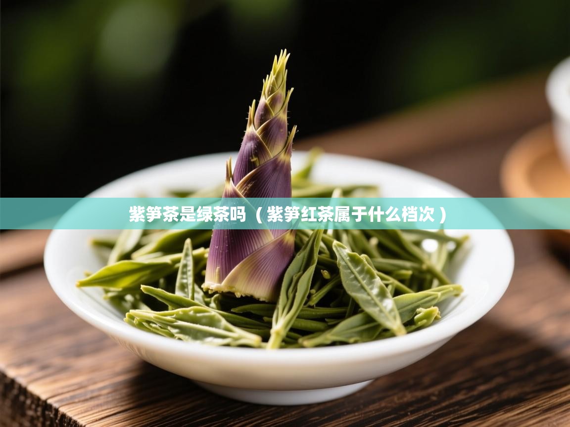 紫笋茶是绿茶吗  ( 紫笋红茶属于什么档次 )  紫笋茶是绿茶吗  ( 紫笋红茶属于什么档次 )