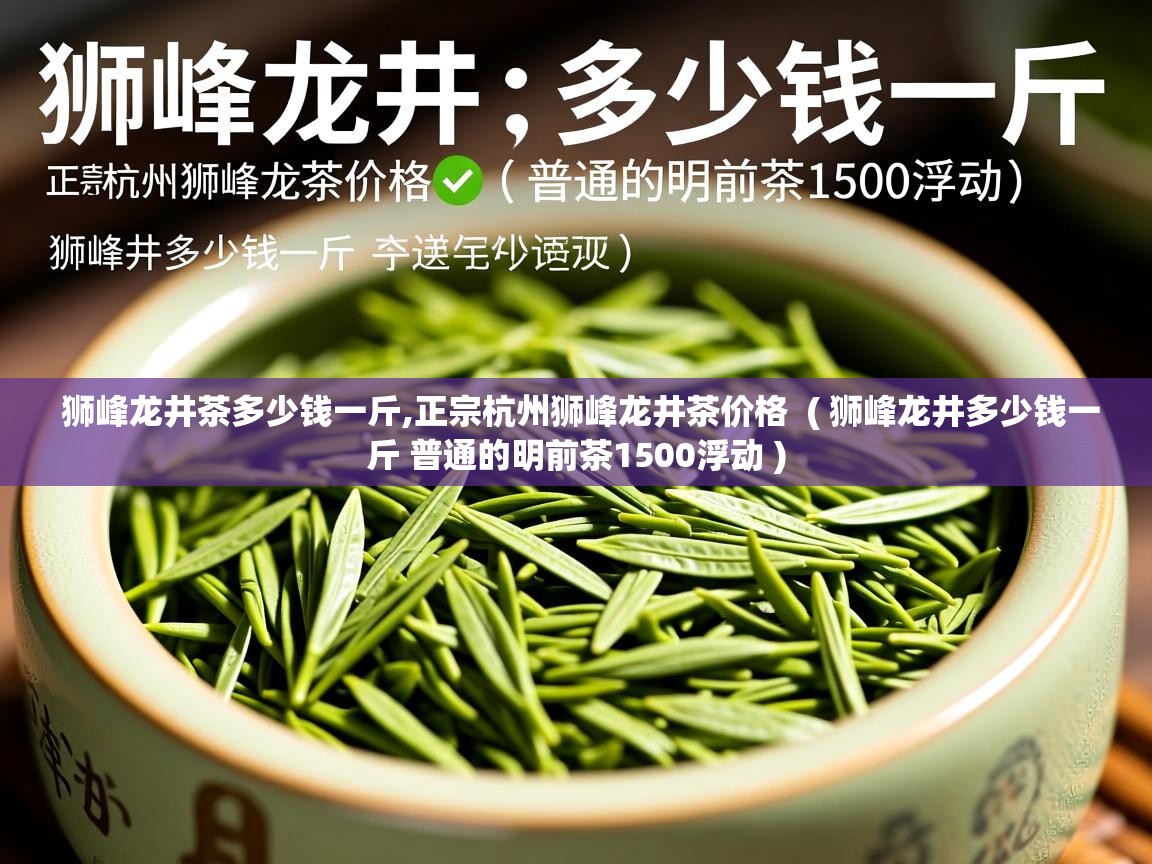 狮峰龙井茶多少钱一斤,正宗杭州狮峰龙井茶价格  ( 狮峰龙井多少钱一斤 普通的明前茶1500浮动 )  狮峰龙井茶多少钱一斤,正宗杭州狮峰龙井茶价格  ( 狮峰龙井多少钱一斤 普通的明前茶1500浮动 )