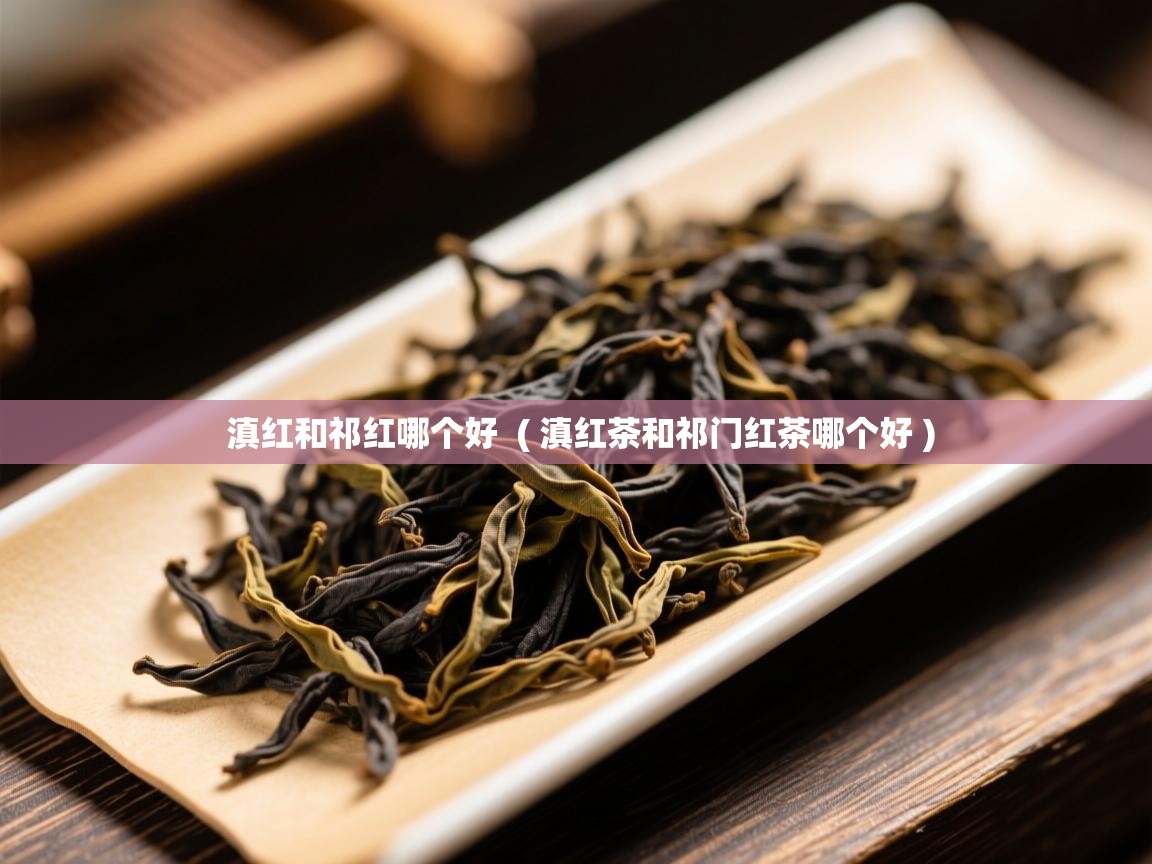 滇红和祁红哪个好  ( 滇红茶和祁门红茶哪个好 )  滇红和祁红哪个好  ( 滇红茶和祁门红茶哪个好 )