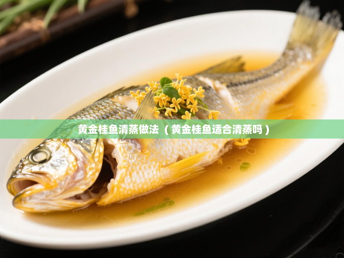  黄金桂鱼清蒸做法  ( 黄金桂鱼适合清蒸吗 )