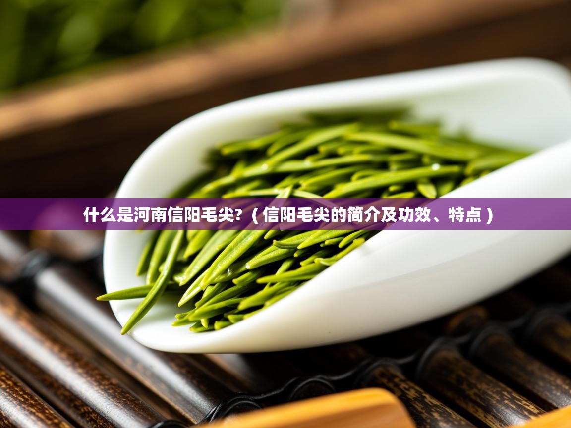 什么是河南信阳毛尖?  ( 信阳毛尖的简介及功效、特点 )  什么是河南信阳毛尖?  ( 信阳毛尖的简介及功效、特点 )