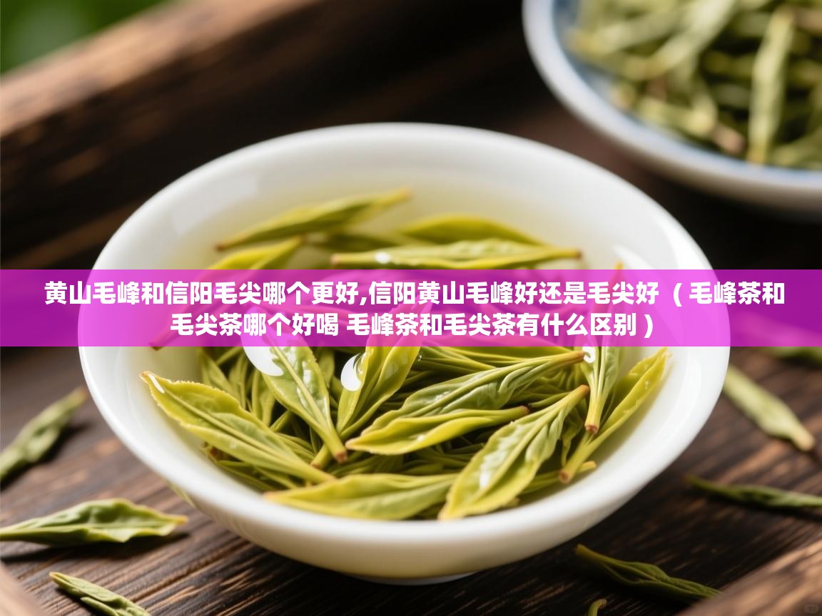 详细阅读: 黄山毛峰和信阳毛尖哪个更好,信阳黄山毛峰好还是毛尖好  ( 毛峰茶和毛尖茶哪个好喝 毛峰茶和毛尖茶有什么区别 )  黄山毛峰和信阳毛尖哪个更好,信阳黄山毛峰好还是毛尖好  ( 毛峰茶和毛尖茶哪个好喝 毛峰茶和毛尖茶有什么区别 )