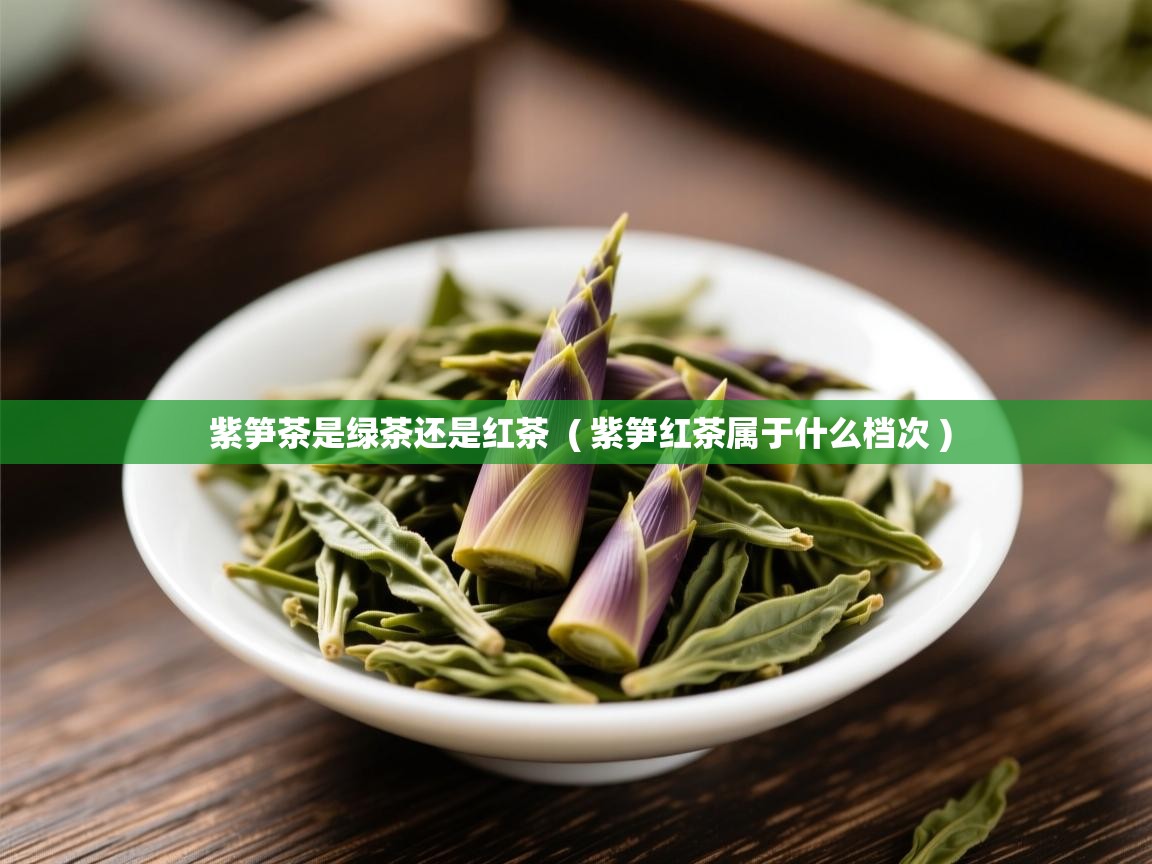 紫笋茶是绿茶还是红茶  ( 紫笋红茶属于什么档次 )  紫笋茶是绿茶还是红茶  ( 紫笋红茶属于什么档次 )