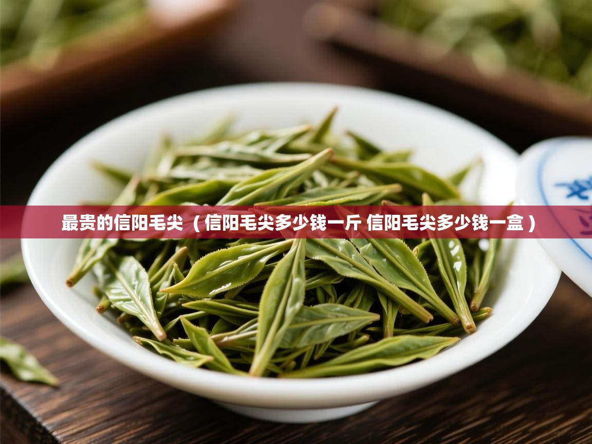  最贵的信阳毛尖  ( 信阳毛尖多少钱一斤 信阳毛尖多少钱一盒 )