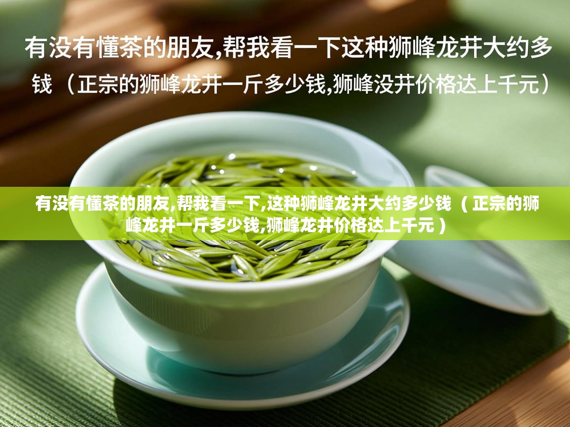 有没有懂茶的朋友,帮我看一下,这种狮峰龙井大约多少钱  ( 正宗的狮峰龙井一斤多少钱,狮峰龙井价格达上千元 )  有没有懂茶的朋友,帮我看一下,这种狮峰龙井大约多少钱  ( 正宗的狮峰龙井一斤多少钱,狮峰龙井价格达上千元 )