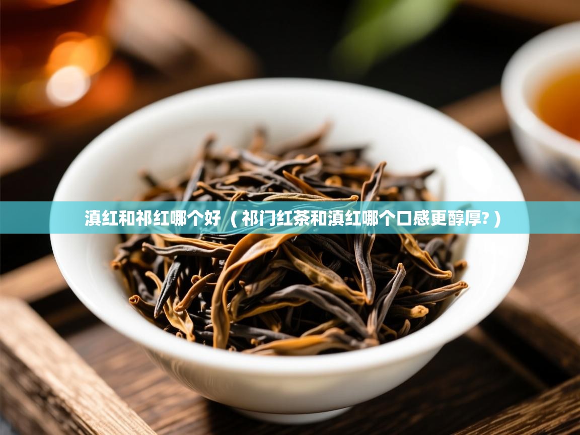 滇红和祁红哪个好  ( 祁门红茶和滇红哪个口感更醇厚? )  滇红和祁红哪个好  ( 祁门红茶和滇红哪个口感更醇厚? )