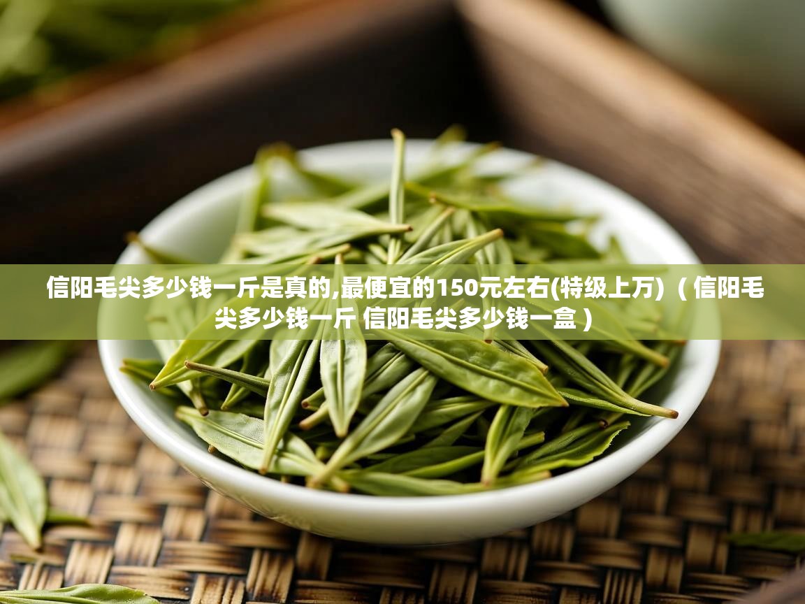 信阳毛尖多少钱一斤是真的,最便宜的150元左右(特级上万)  ( 信阳毛尖多少钱一斤 信阳毛尖多少钱一盒 )  信阳毛尖多少钱一斤是真的,最便宜的150元左右(特级上万)  ( 信阳毛尖多少钱一斤 信阳毛尖多少钱一盒 )