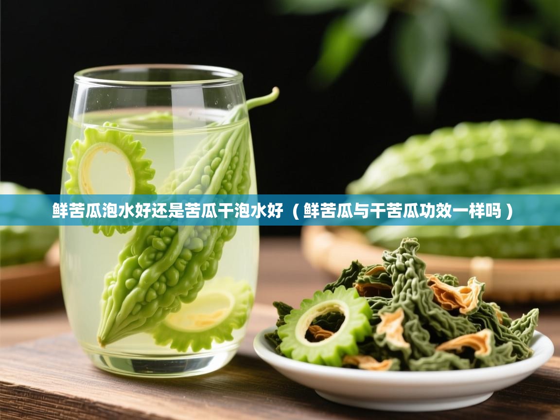 鲜苦瓜泡水好还是苦瓜干泡水好  ( 鲜苦瓜与干苦瓜功效一样吗 )  鲜苦瓜泡水好还是苦瓜干泡水好  ( 鲜苦瓜与干苦瓜功效一样吗 )