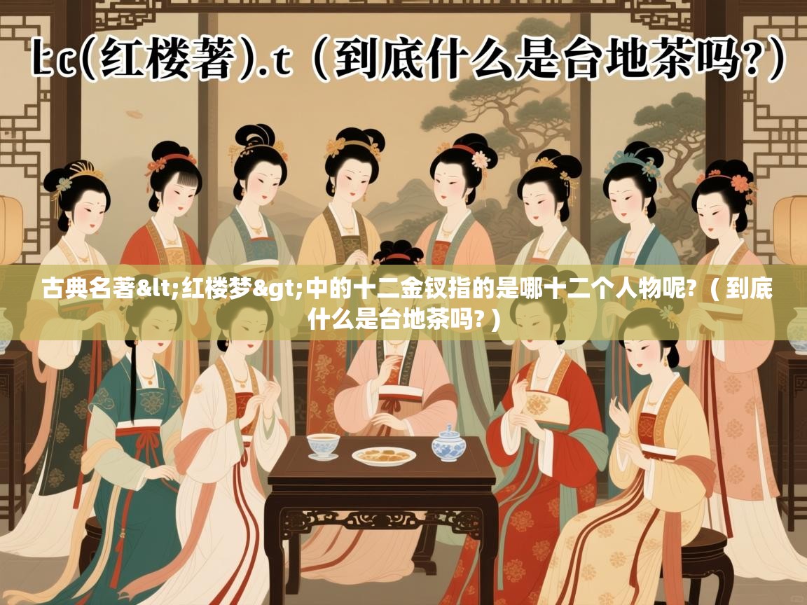 古典名著<红楼梦>中的十二金钗指的是哪十二个人物呢?  ( 到底什么是台地茶吗? )  古典名著<红楼梦>中的十二金钗指的是哪十二个人物呢?  ( 到底什么是台地茶吗? )