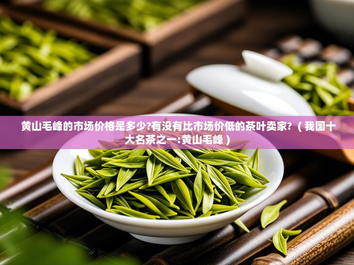  黄山毛峰的市场价格是多少?有没有比市场价低的茶叶卖家?  ( 我国十大名茶之一:黄山毛峰 )