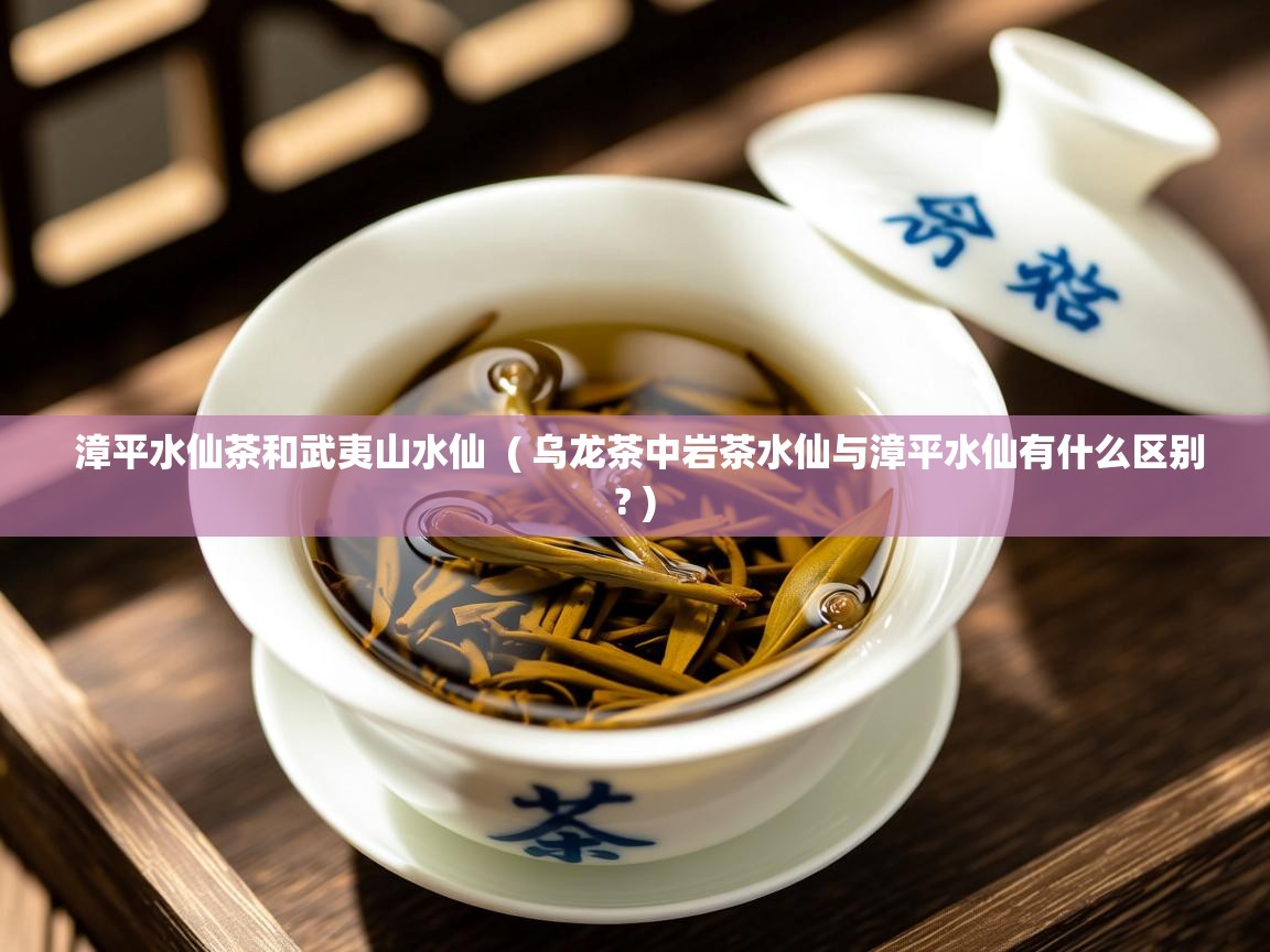 漳平水仙茶和武夷山水仙  ( 乌龙茶中岩茶水仙与漳平水仙有什么区别? )  漳平水仙茶和武夷山水仙  ( 乌龙茶中岩茶水仙与漳平水仙有什么区别? )