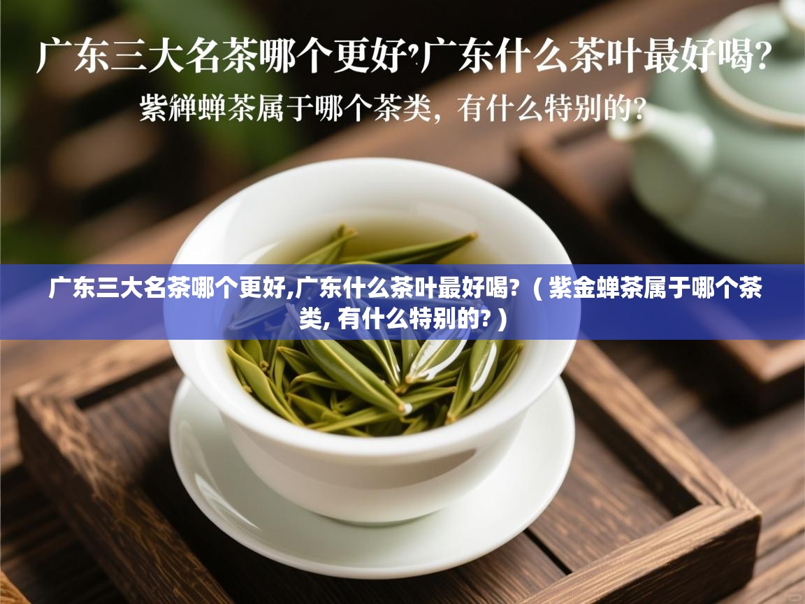广东三大名茶哪个更好,广东什么茶叶最好喝?  ( 紫金蝉茶属于哪个茶类, 有什么特别的? )  广东三大名茶哪个更好,广东什么茶叶最好喝?  ( 紫金蝉茶属于哪个茶类, 有什么特别的? )