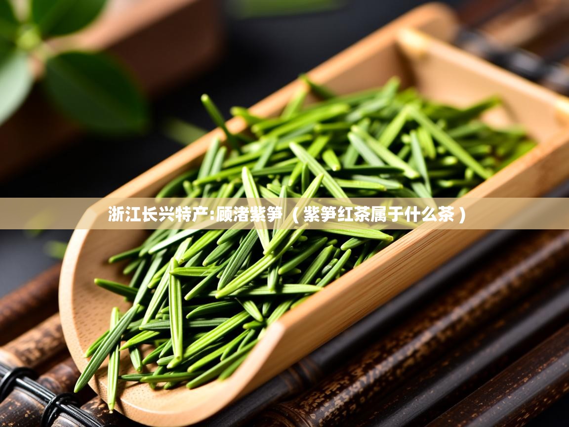 浙江长兴特产:顾渚紫笋  ( 紫笋红茶属于什么茶 )  浙江长兴特产:顾渚紫笋  ( 紫笋红茶属于什么茶 )