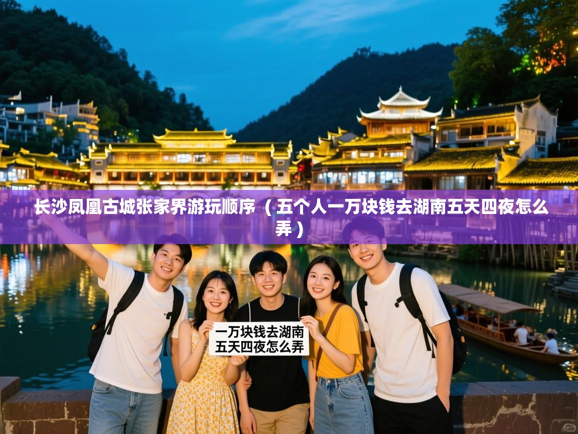 长沙凤凰古城张家界游玩顺序  ( 五个人一万块钱去湖南五天四夜怎么弄 )  长沙凤凰古城张家界游玩顺序  ( 五个人一万块钱去湖南五天四夜怎么弄 )