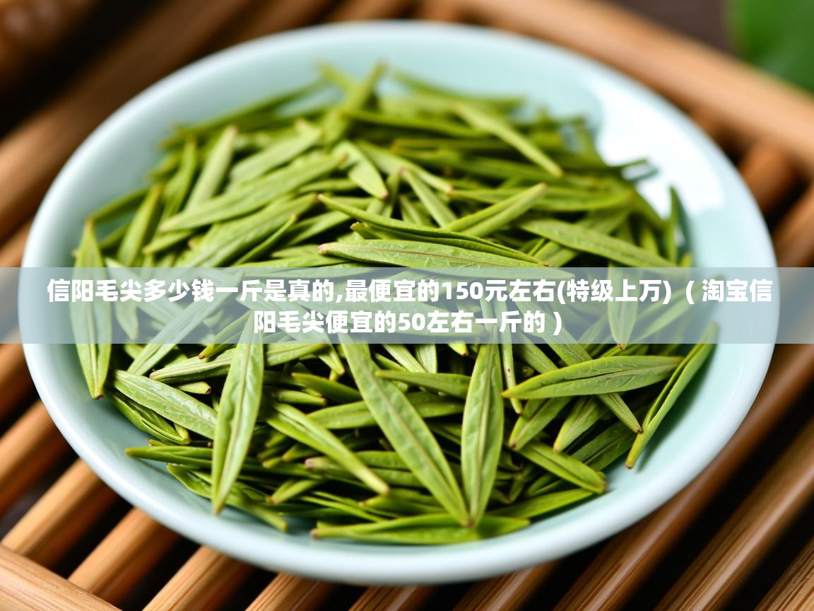  信阳毛尖多少钱一斤是真的,最便宜的150元左右(特级上万)  ( 淘宝信阳毛尖便宜的50左右一斤的 )