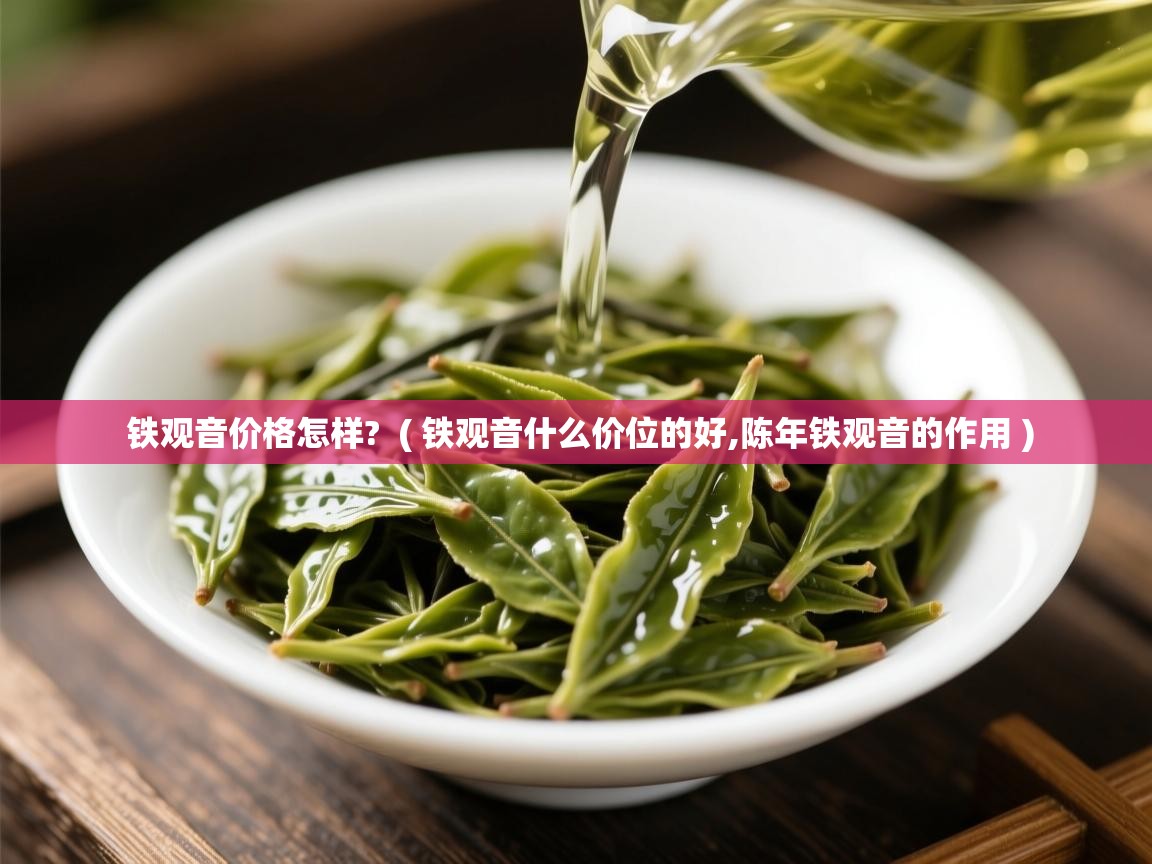 铁观音价格怎样?  ( 铁观音什么价位的好,陈年铁观音的作用 )  铁观音价格怎样?  ( 铁观音什么价位的好,陈年铁观音的作用 )