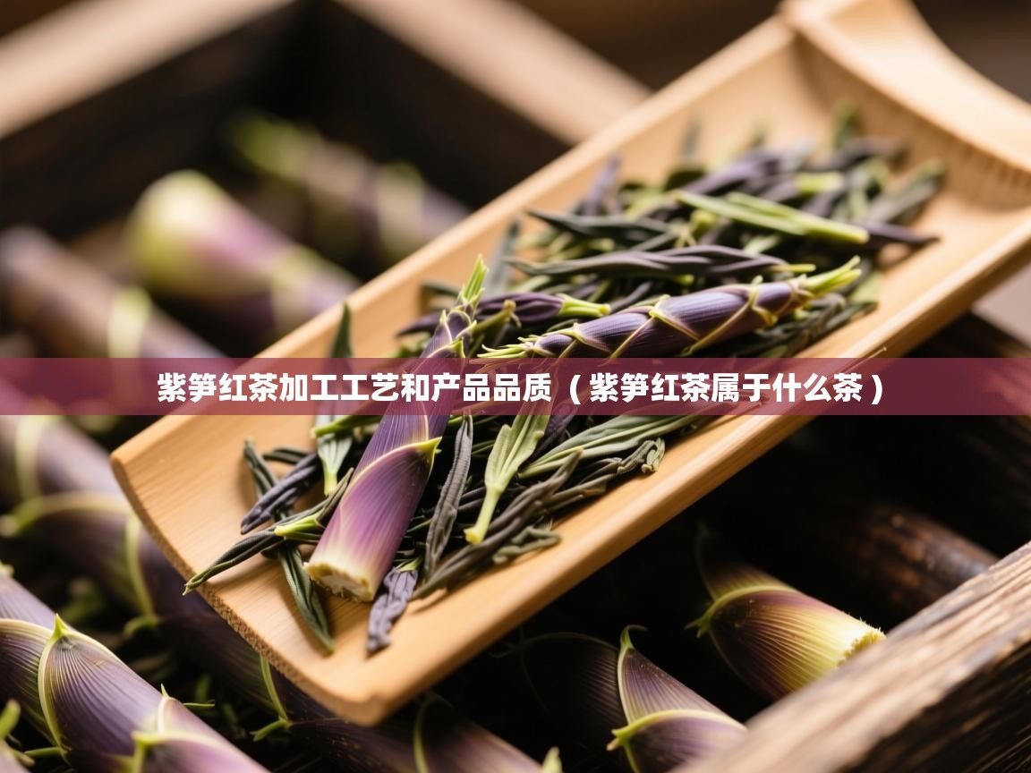 紫笋红茶加工工艺和产品品质  ( 紫笋红茶属于什么茶 )  紫笋红茶加工工艺和产品品质  ( 紫笋红茶属于什么茶 )