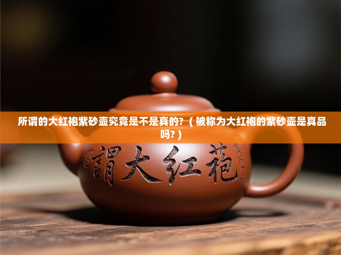  所谓的大红袍紫砂壶究竟是不是真的?  ( 被称为大红袍的紫砂壶是真品吗? )