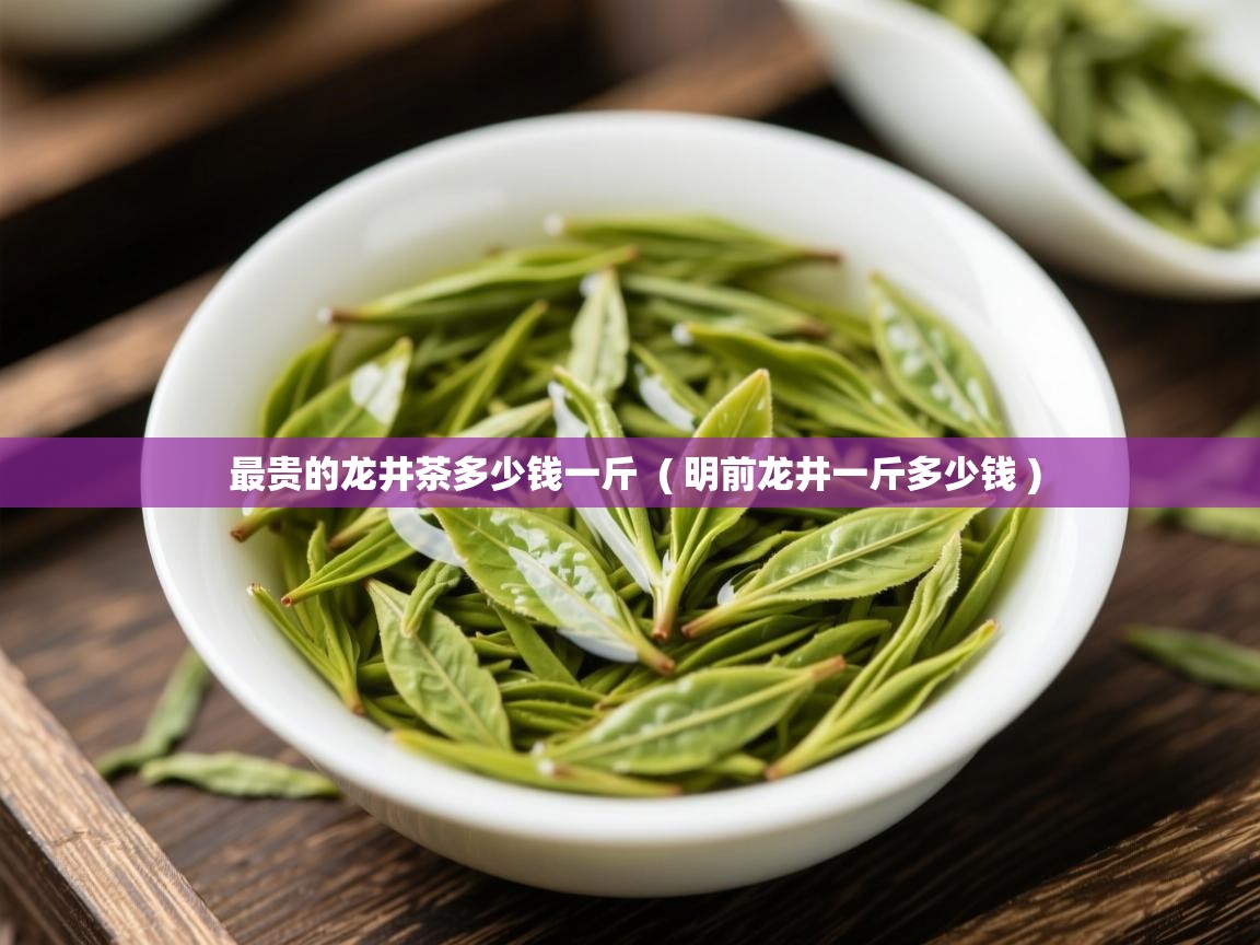 最贵的龙井茶多少钱一斤  ( 明前龙井一斤多少钱 )  最贵的龙井茶多少钱一斤  ( 明前龙井一斤多少钱 )