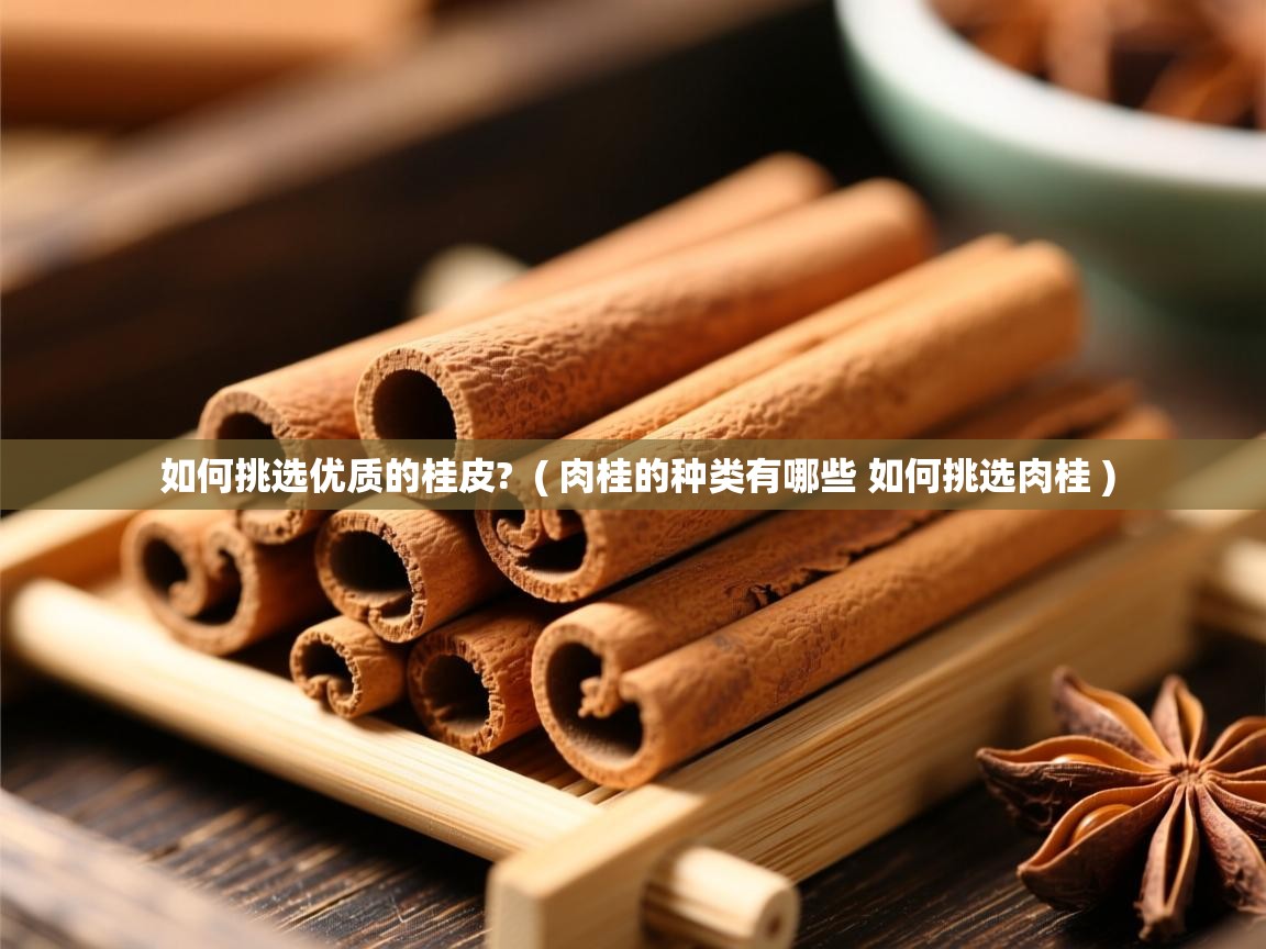 如何挑选优质的桂皮?  ( 肉桂的种类有哪些 如何挑选肉桂 )  如何挑选优质的桂皮?  ( 肉桂的种类有哪些 如何挑选肉桂 )