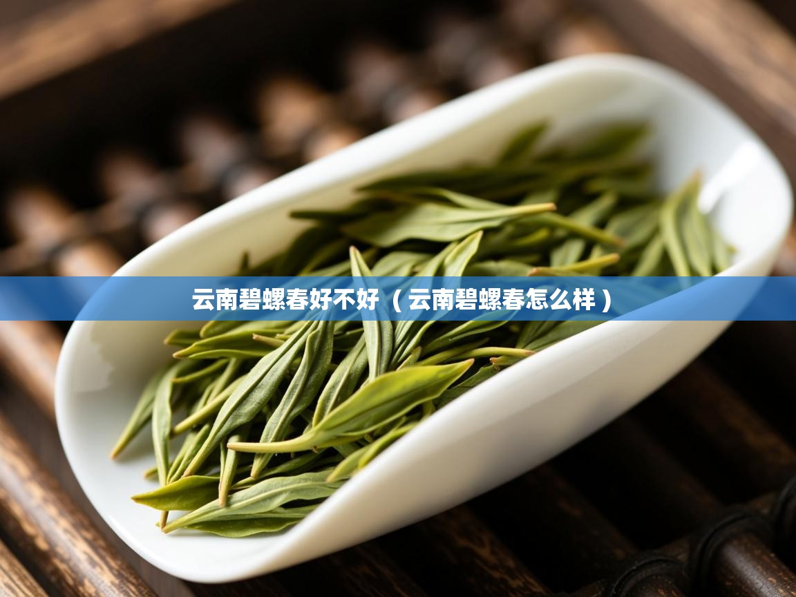 详细阅读: 云南碧螺春好不好  ( 云南碧螺春怎么样 )  云南碧螺春好不好  ( 云南碧螺春怎么样 )