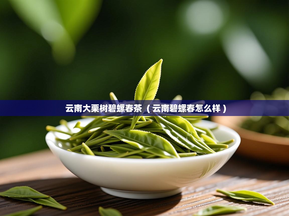 详细阅读: 云南大栗树碧螺春茶  ( 云南碧螺春怎么样 )  云南大栗树碧螺春茶  ( 云南碧螺春怎么样 )