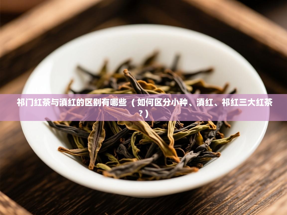 祁门红茶与滇红的区别有哪些  ( 如何区分小种、滇红、祁红三大红茶? )  祁门红茶与滇红的区别有哪些  ( 如何区分小种、滇红、祁红三大红茶? )