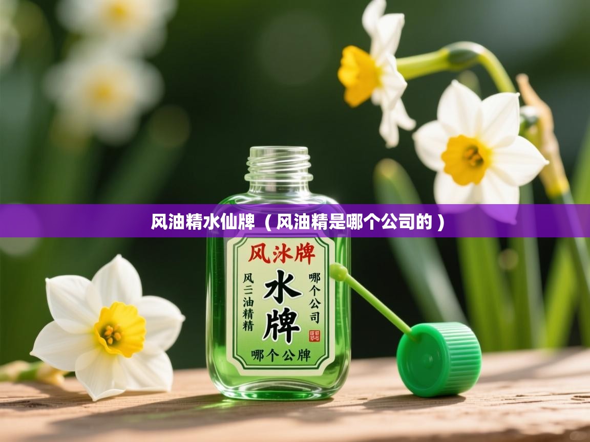 风油精水仙牌  ( 风油精是哪个公司的 )  风油精水仙牌  ( 风油精是哪个公司的 )