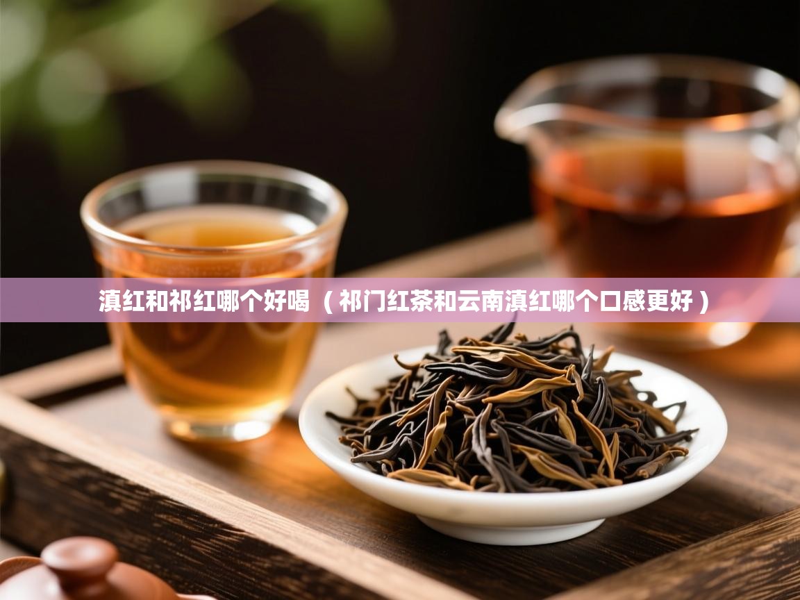 滇红和祁红哪个好喝  ( 祁门红茶和云南滇红哪个口感更好 )  滇红和祁红哪个好喝  ( 祁门红茶和云南滇红哪个口感更好 )