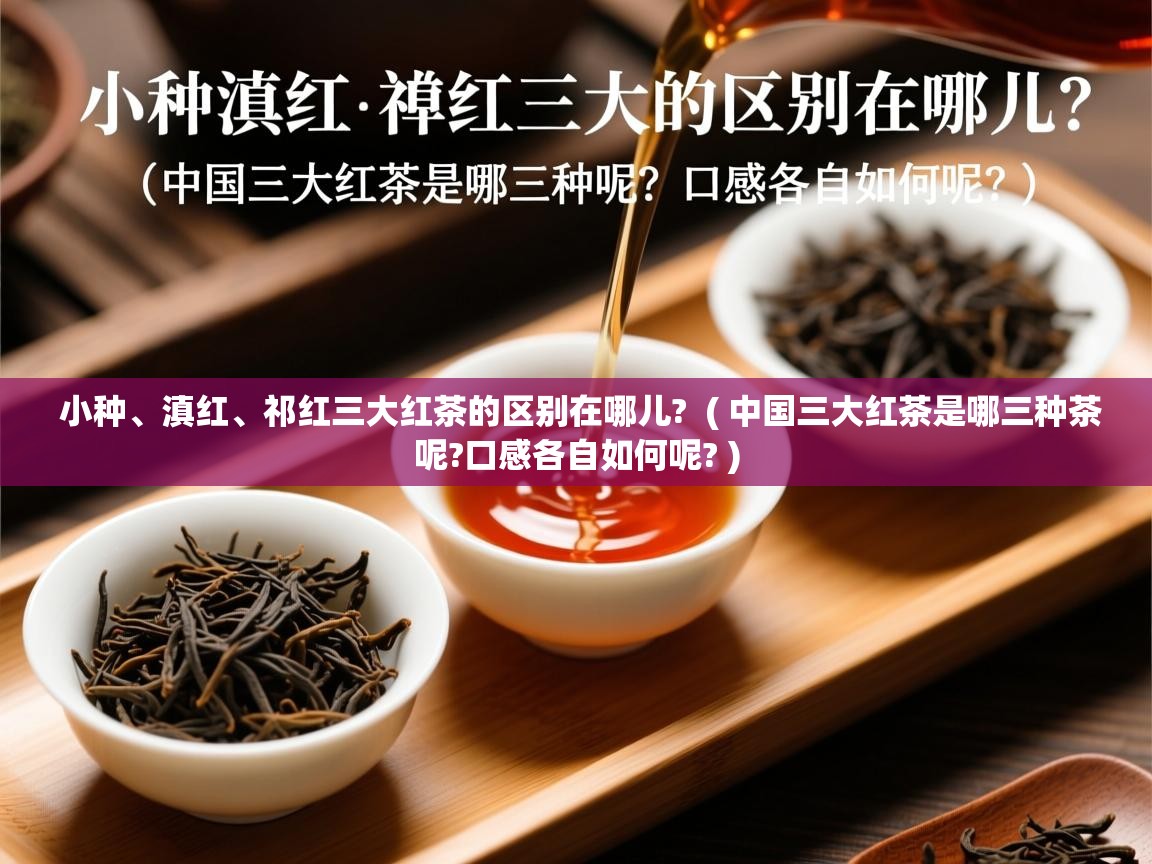  小种、滇红、祁红三大红茶的区别在哪儿?  ( 中国三大红茶是哪三种茶呢?口感各自如何呢? )